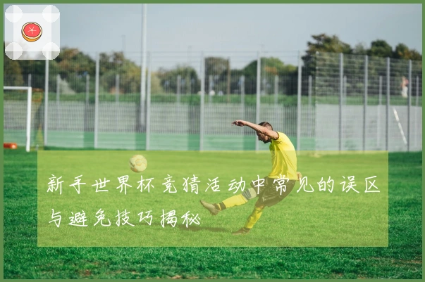 新手世界杯竞猜活动中常见的误区与避免技巧揭秘