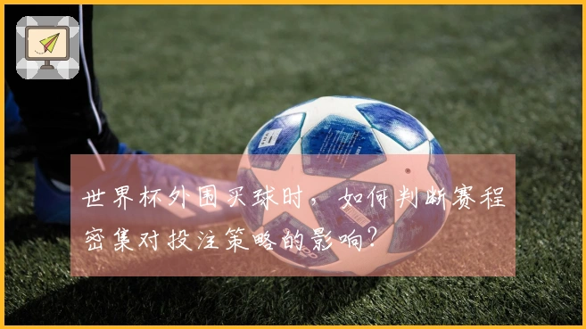 世界杯外围买球时，如何判断赛程密集对投注策略的影响？