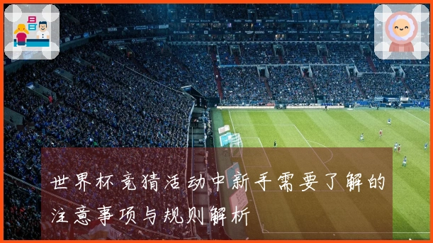 世界杯竞猜活动中新手需要了解的注意事项与规则解析
